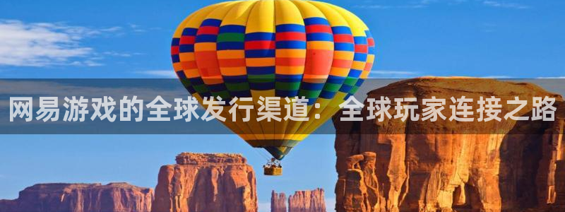 天辰娱乐代理注册平台登录系统异常：网易游戏的全球发行渠道：全球玩家连接之路