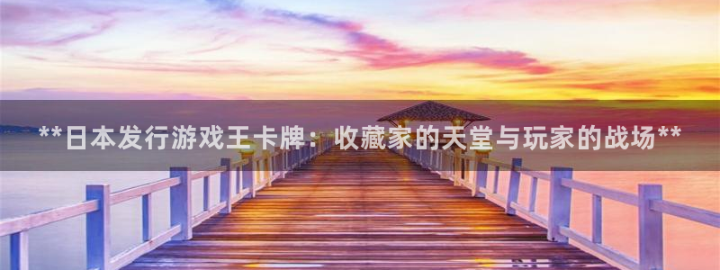 天辰娱乐代理注册平台登录系统官网：**日本发行游戏王卡牌：收藏家的天堂与玩家的战场**