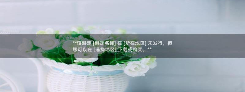 天辰娱乐案7O777：**该游戏 [游戏名称] 在 [所在地区] 未发行，但
您可以在 [选择地区] 下载或购买。**