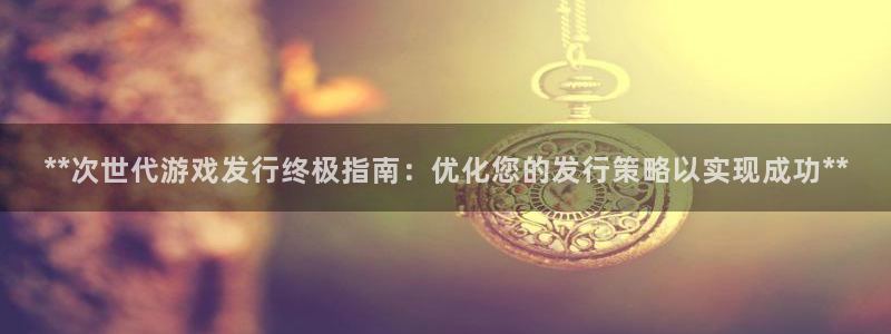 天辰平台毡3300：**次世代游戏发行终极指南：优化您的发行策略以实现成功**