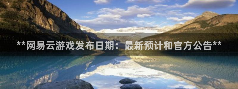 天辰登陆倮偻2o5026：**网易云游戏发布日期：最新预计和官方公告**