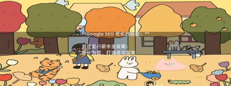 天辰平台专用注册通道安全：**Google SEO 优化的标题：**

游戏发行新手全攻略：
步步为营，打造成功发布