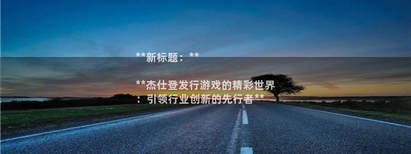 天辰会员是干什么的啊：**新标题：**

**杰仕登发行游戏的精彩世界
：引领行业创新的先行者**