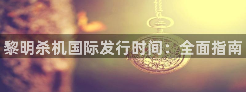 天辰平台怎么样可靠吗：黎明杀机国际发行时间：全面指南