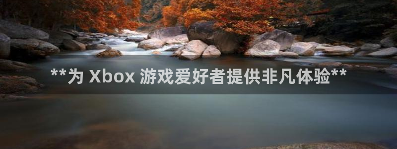 天辰娱乐百度百科官网：**为 Xbox 游戏爱好者提供非凡体验**