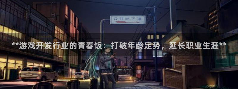 天辰平台注册稳定通道推荐设置：**游戏开发行业的青春饭：打破年龄定势，延长职业生涯**