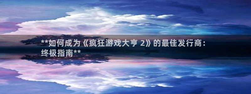 天辰平台怎么样赚钱的：**如何成为《疯狂游戏大亨 2》的最佳发行商：
终极指南**