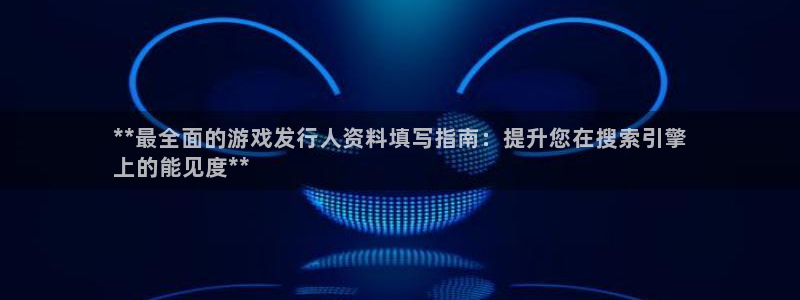 天辰平台孩7O777：**最全面的游戏发行人资料填写指南：提升您在搜索引擎
上的能见度**