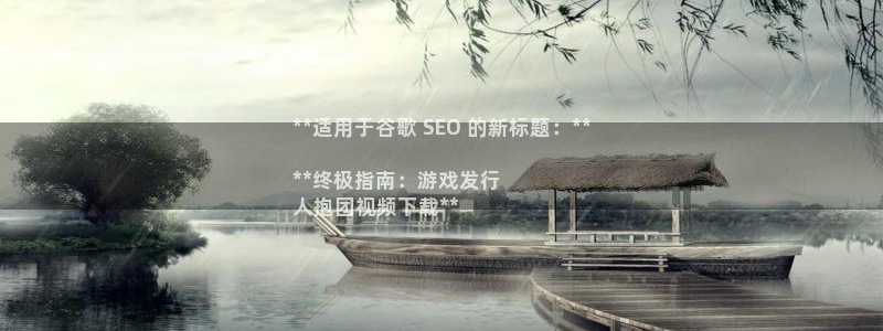 天辰测速在线登录：**适用于谷歌 SEO 的新标题：**

**终极指南：游戏发行
人抱团视频下载**