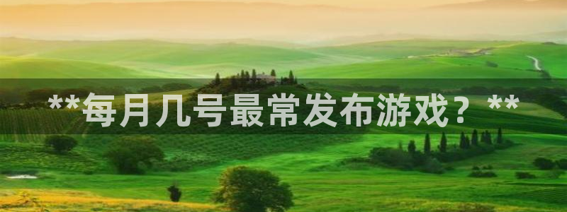 天辰平台 你的专属平台在哪里：**每月几号最常发布游戏？**