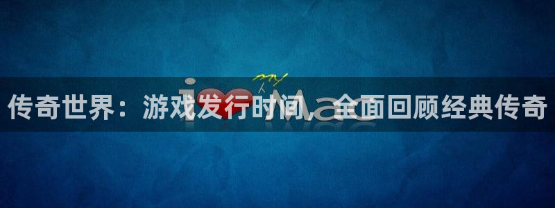天辰平台木 411O31 天辰：传奇世界：游戏发行时间，全面回顾经典传奇