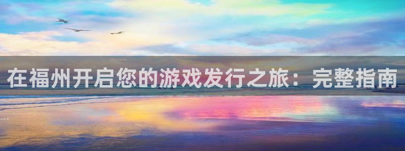 天辰娱乐官网最新公告：在福州开启您的游戏发行之旅：完整指南