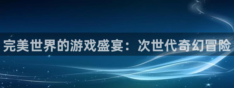 天辰娱乐平台用户评价与反馈：完美世界的游戏盛宴：次世代奇幻冒险