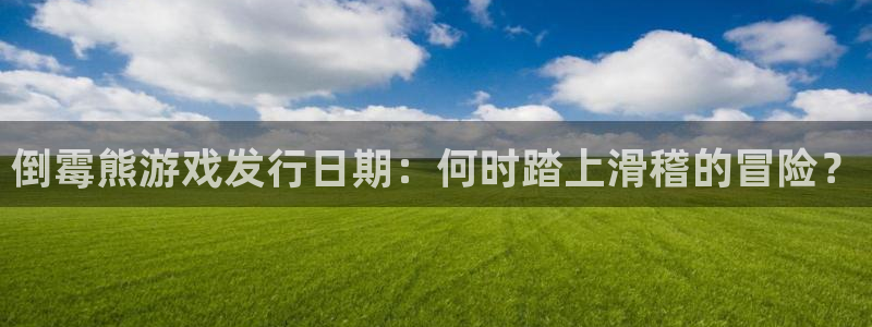 天辰平台想加 585.34I 天辰：倒霉熊游戏发行日期：何时踏上滑稽的冒险？