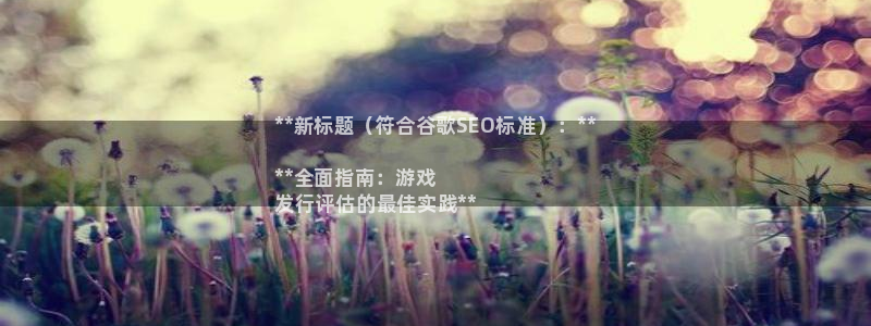 天辰平台 注册你的专属平台入口在哪：**新标题（符合谷歌SEO标准）：**

**全面指南：游戏
发行评估的最佳实践**