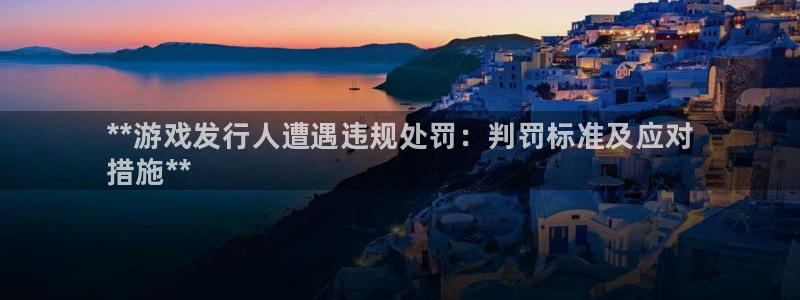 天辰平台清7O777：**游戏发行人遭遇违规处罚：判罚标准及应对
措施**