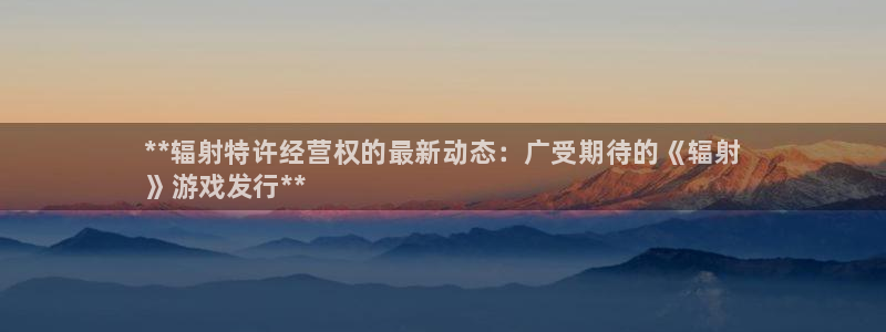 天辰平台用户注册不了：**辐射特许经营权的最新动态：广受期待的《辐射
》游戏发行**