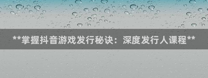 天辰平台注册登录地址在哪里找：**掌握抖音游戏发行秘诀：深度发行人课程**