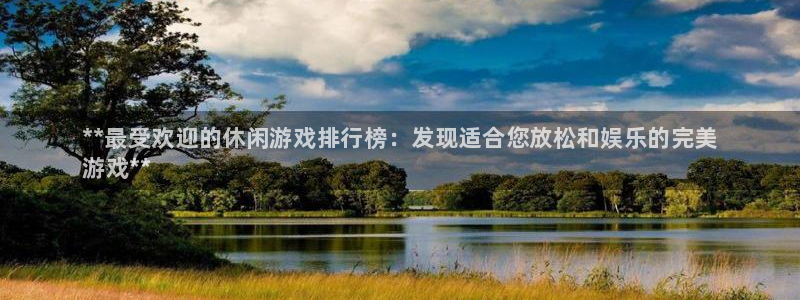 天辰娱乐平台是黑网吗是真的吗：**最受欢迎的休闲游戏排行榜：发现适合您放松和娱乐的完美
游戏**