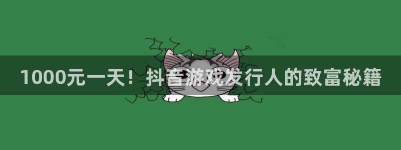 天辰平台专用通道安全稳定1i：1000元一天！抖音游戏发行人的致富秘籍