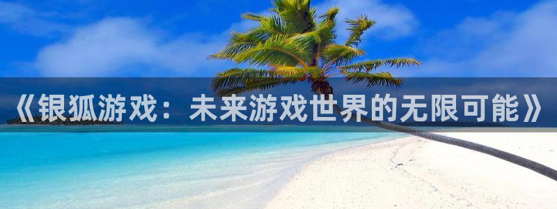 天辰注册链接怎么弄：《银狐游戏：未来游戏世界的无限可能》