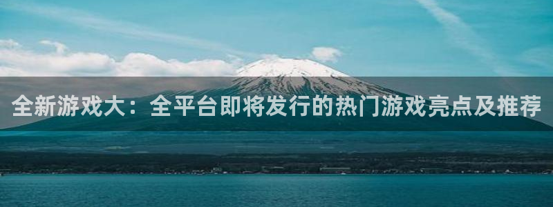 天辰平台直属授权注册点1i：全新游戏大：全平台即将发行的热门游戏亮点及推荐